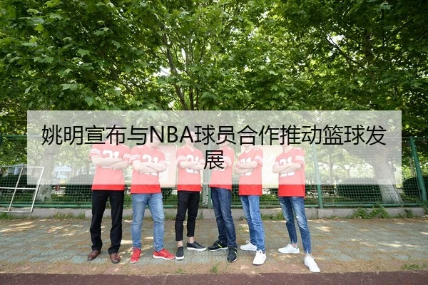 姚明宣布与NBA球员合作推动篮球发展
